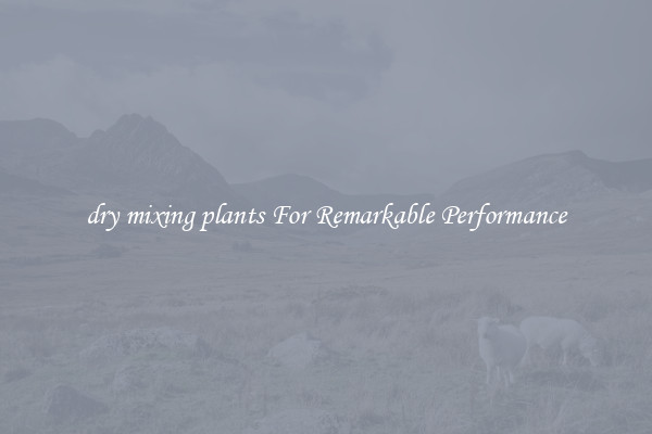 dry mixing plants For Remarkable Performance