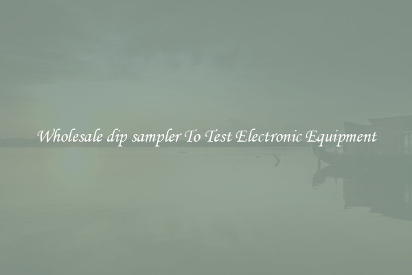 Wholesale dip sampler To Test Electronic Equipment