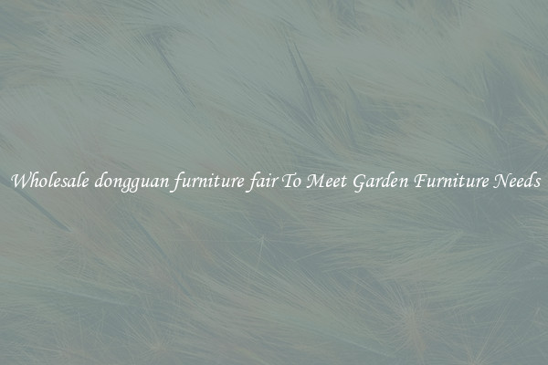 Wholesale dongguan furniture fair To Meet Garden Furniture Needs