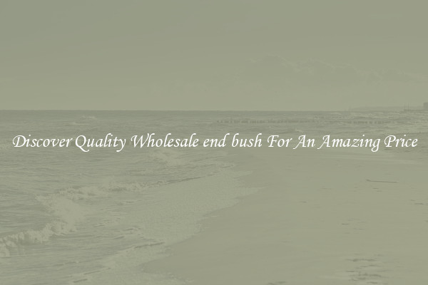 Discover Quality Wholesale end bush For An Amazing Price