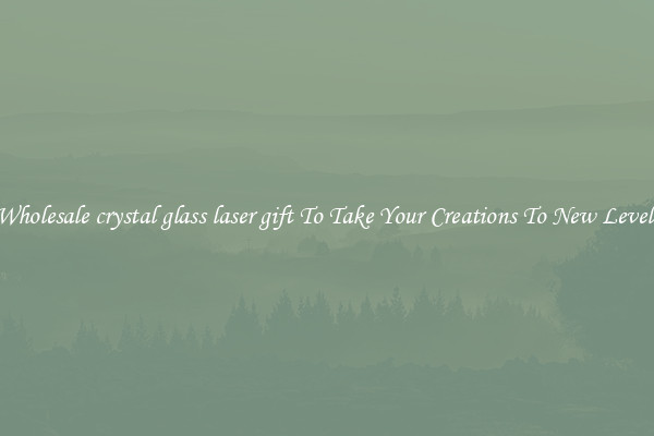 Wholesale crystal glass laser gift To Take Your Creations To New Levels