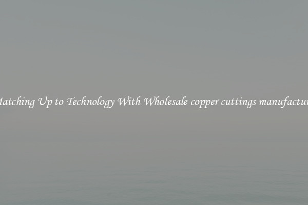 Matching Up to Technology With Wholesale copper cuttings manufacturer