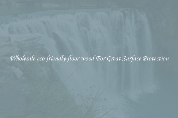 Wholesale eco friendly floor wood For Great Surface Protection