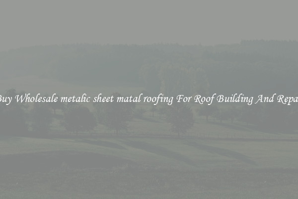 Buy Wholesale metalic sheet matal roofing For Roof Building And Repair