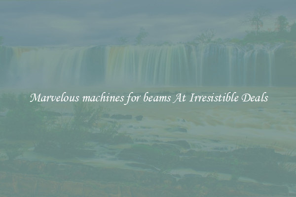 Marvelous machines for beams At Irresistible Deals