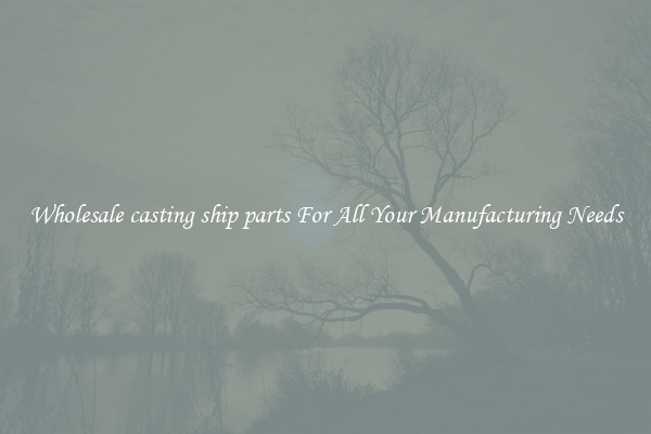Wholesale casting ship parts For All Your Manufacturing Needs