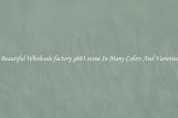 Beautiful Wholesale factory g603 stone In Many Colors And Varieties