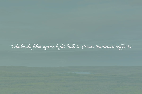 Wholesale fiber optics light bulb to Create Fantastic Effects 