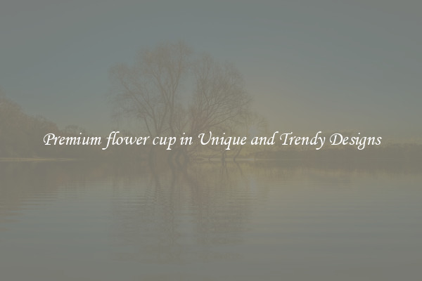 Premium flower cup in Unique and Trendy Designs