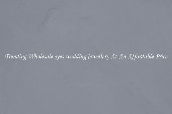 Trending Wholesale eyes wedding jewellery At An Affordable Price