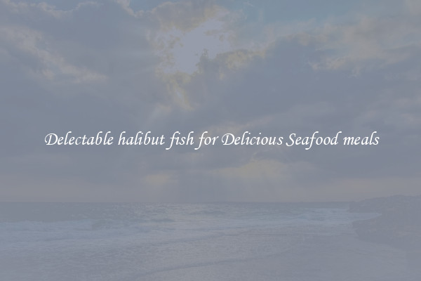Delectable halibut fish for Delicious Seafood meals