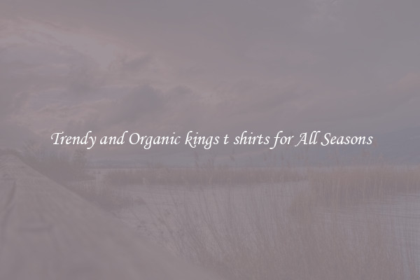 Trendy and Organic kings t shirts for All Seasons