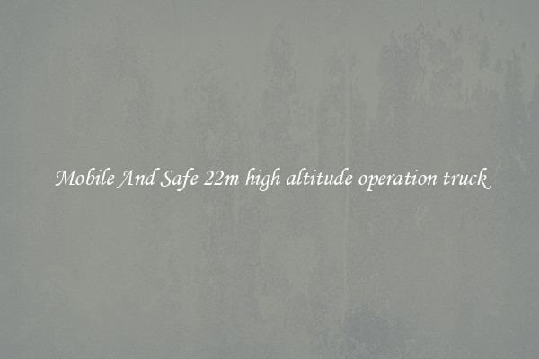Mobile And Safe 22m high altitude operation truck