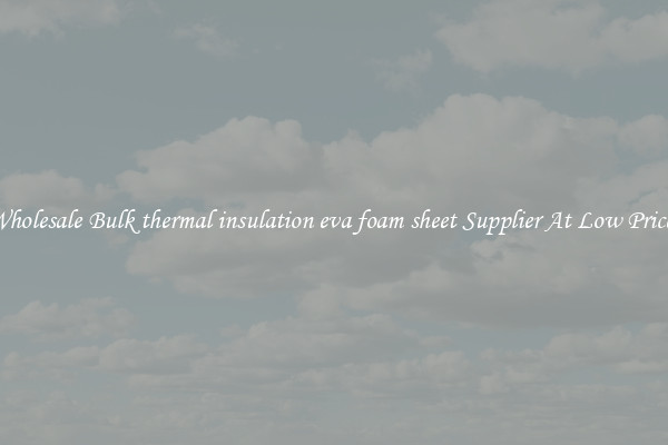 Wholesale Bulk thermal insulation eva foam sheet Supplier At Low Prices