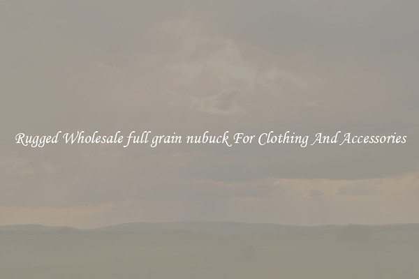 Rugged Wholesale full grain nubuck For Clothing And Accessories