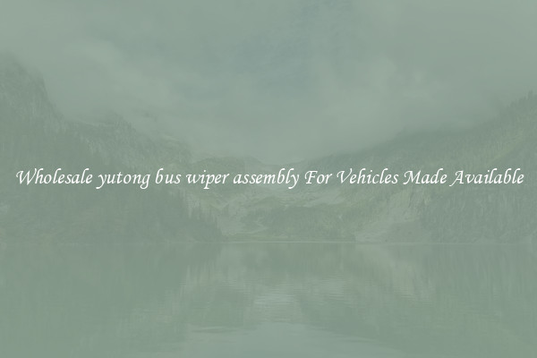 Wholesale yutong bus wiper assembly For Vehicles Made Available