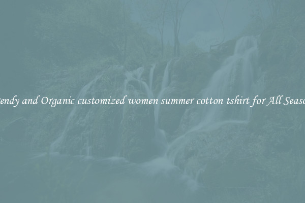 Trendy and Organic customized women summer cotton tshirt for All Seasons