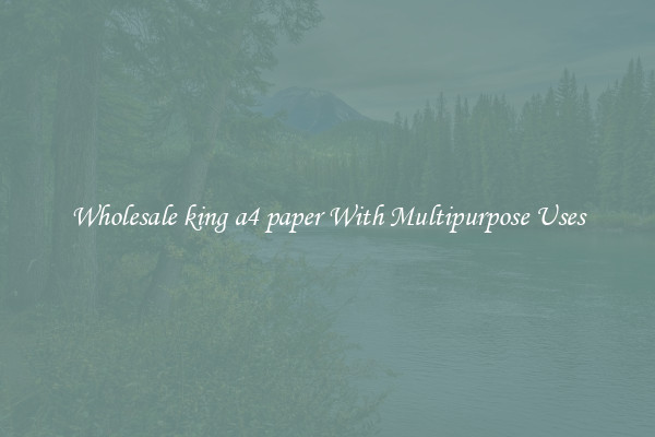 Wholesale king a4 paper With Multipurpose Uses