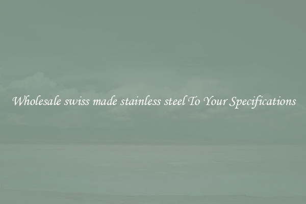 Wholesale swiss made stainless steel To Your Specifications