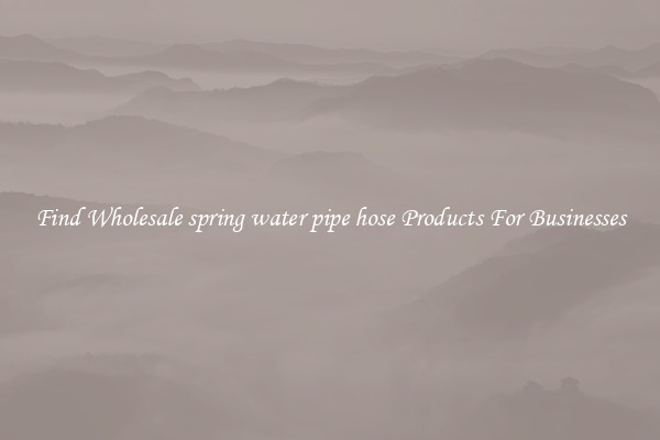 Find Wholesale spring water pipe hose Products For Businesses