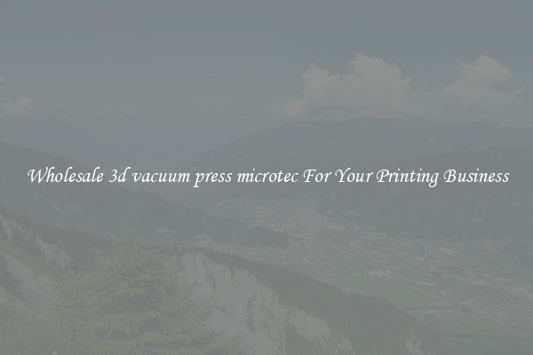 Wholesale 3d vacuum press microtec For Your Printing Business