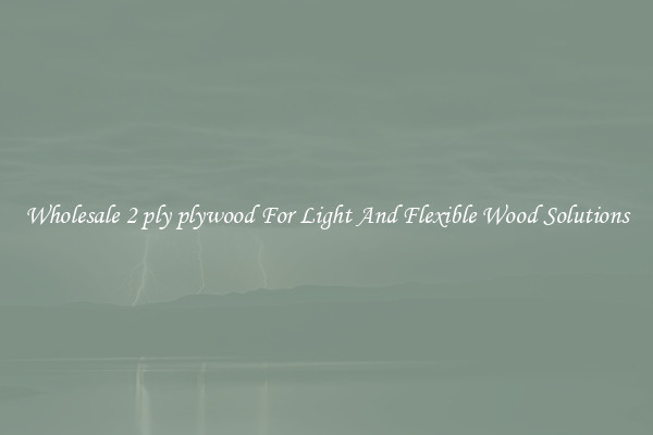 Wholesale 2 ply plywood For Light And Flexible Wood Solutions