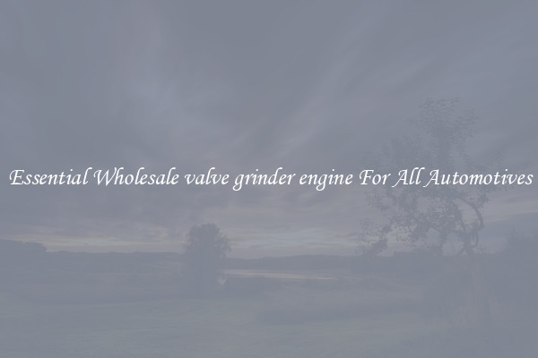 Essential Wholesale valve grinder engine For All Automotives