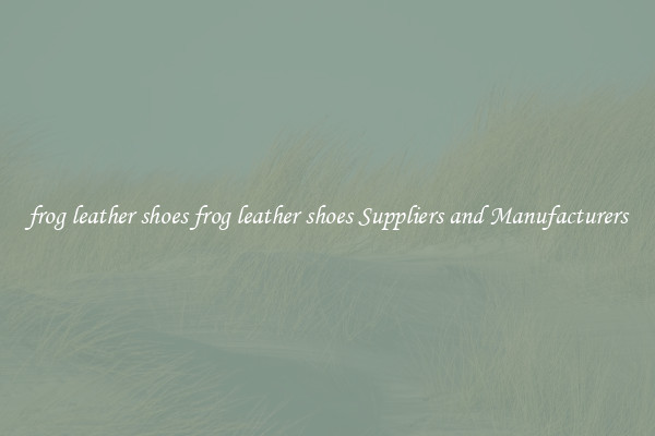 frog leather shoes frog leather shoes Suppliers and Manufacturers