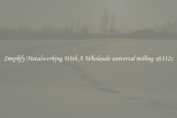 Simplify Metalworking With A Wholesale universal milling x6332z