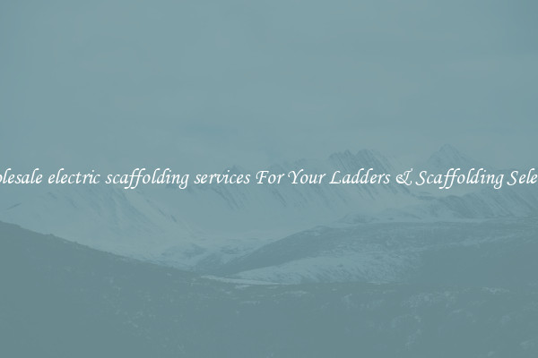 Wholesale electric scaffolding services For Your Ladders & Scaffolding Selection