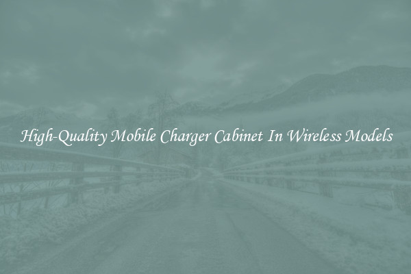 High-Quality Mobile Charger Cabinet In Wireless Models