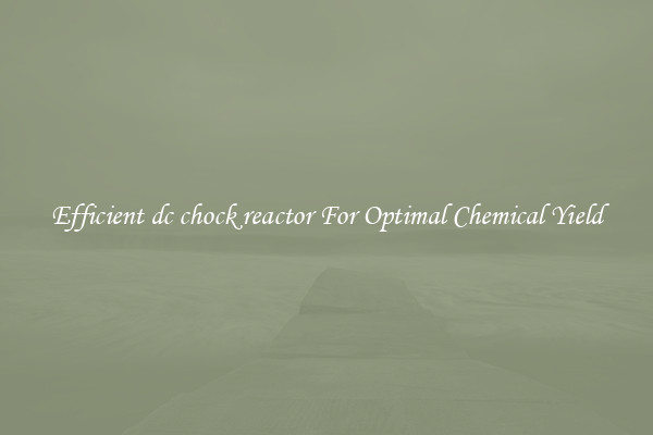Efficient dc chock reactor For Optimal Chemical Yield