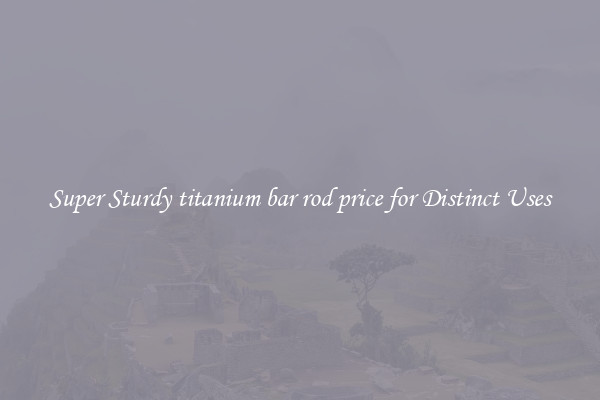 Super Sturdy titanium bar rod price for Distinct Uses