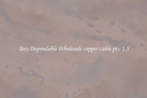 Buy Dependable Wholesale copper cable pvc 1.5