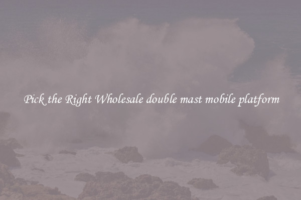 Pick the Right Wholesale double mast mobile platform