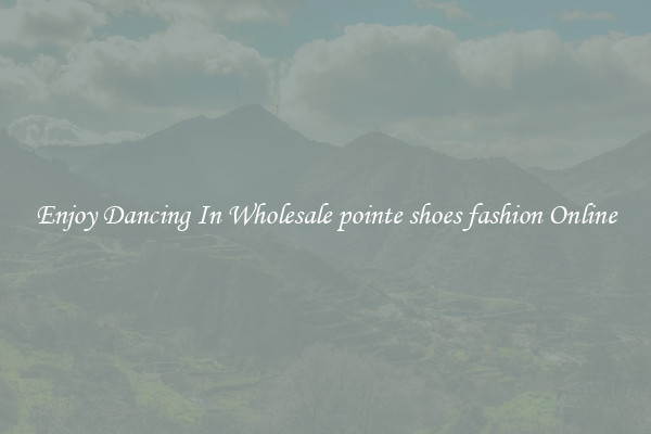 Enjoy Dancing In Wholesale pointe shoes fashion Online
