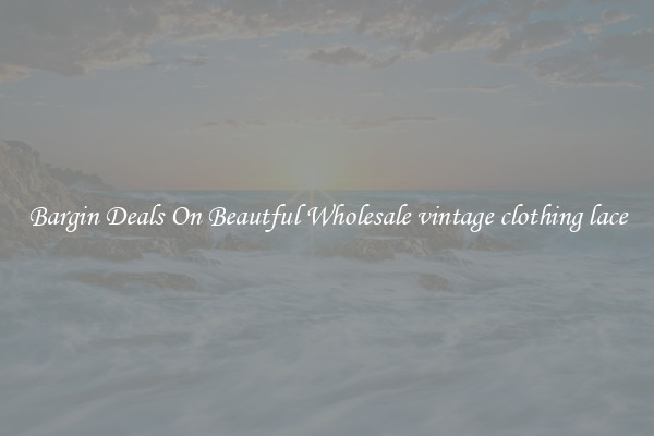 Bargin Deals On Beautful Wholesale vintage clothing lace