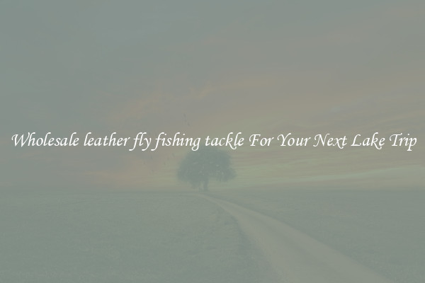 Wholesale leather fly fishing tackle For Your Next Lake Trip