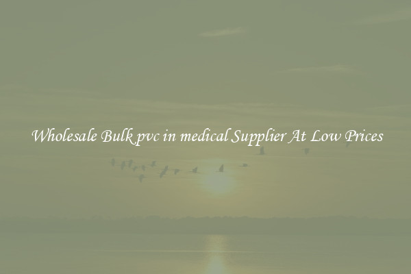 Wholesale Bulk pvc in medical Supplier At Low Prices
