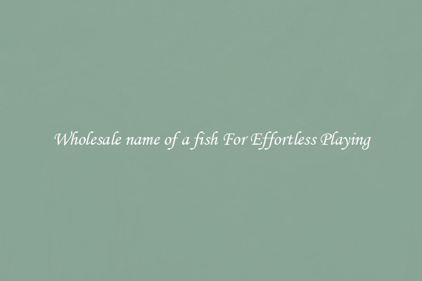 Wholesale name of a fish For Effortless Playing