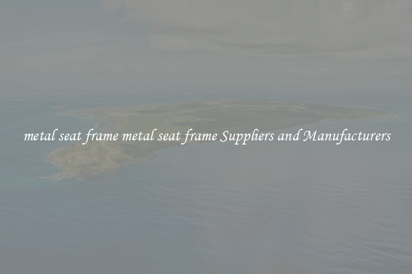metal seat frame metal seat frame Suppliers and Manufacturers