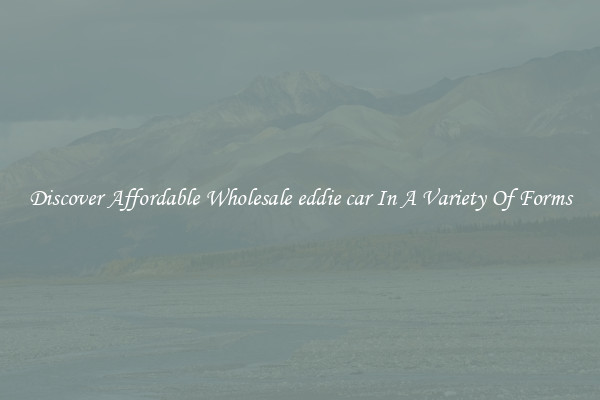 Discover Affordable Wholesale eddie car In A Variety Of Forms