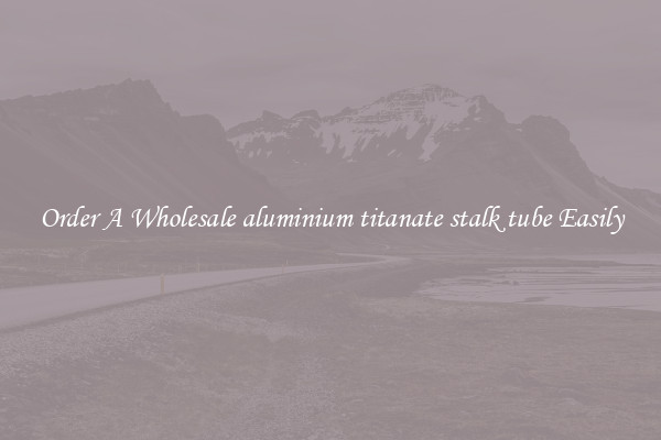 Order A Wholesale aluminium titanate stalk tube Easily