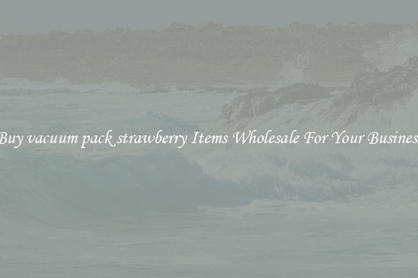 Buy vacuum pack strawberry Items Wholesale For Your Business