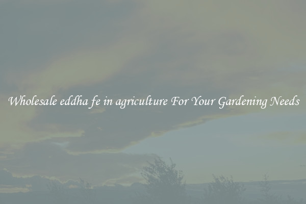Wholesale eddha fe in agriculture For Your Gardening Needs