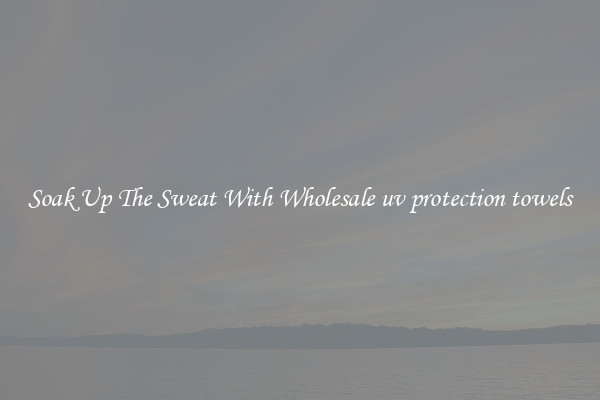 Soak Up The Sweat With Wholesale uv protection towels